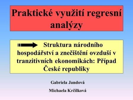 Praktické využití regresní analýzy Struktura národního hospodářství a znečištění ovzduší v tranzitivních ekonomikách: Případ České republiky Gabriela Jandová.