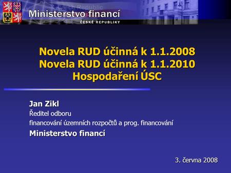 Novela RUD účinná k 1.1.2008 Novela RUD účinná k 1.1.2010 Hospodaření ÚSC Jan Zikl Ředitel odboru financování územních rozpočtů a prog. financování Ministerstvo.