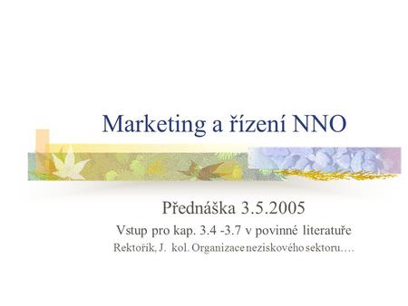 Marketing a řízení NNO Přednáška 3.5.2005 Vstup pro kap. 3.4 -3.7 v povinné literatuře Rektořík, J. kol. Organizace neziskového sektoru….