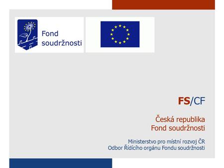 FS/CF Česká republika Fond soudržnosti Ministerstvo pro místní rozvoj ČR Odbor Řídícího orgánu Fondu soudržnosti.