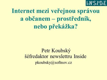 Internet mezi veřejnou správou a občanem – prostředník, nebo překážka? Petr Koubský šéfredaktor newslettru Inside