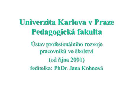 Univerzita Karlova v Praze Pedagogická fakulta Ústav profesionálního rozvoje pracovníků ve školství (od října 2001) ředitelka: PhDr. Jana Kohnová Ústav.