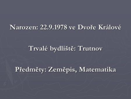 Narozen: 22.9.1978 ve Dvoře Králové Trvalé bydliště: Trutnov Předměty: Zeměpis, Matematika.