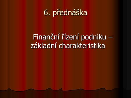 6. přednáška Finanční řízení podniku – základní charakteristika Finanční řízení podniku – základní charakteristika.