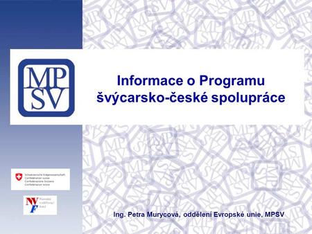 Informace o Programu švýcarsko-české spolupráce Ing. Petra Murycová, oddělení Evropské unie, MPSV.