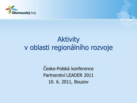 Aktivity v oblasti regionálního rozvoje Česko-Polská konference Partnerství LEADER 2011 10. 6. 2011, Bouzov.