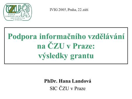Podpora informačního vzdělávání na ČZU v Praze: výsledky grantu PhDr. Hana Landová SIC ČZU v Praze IVIG 2005, Praha, 22.září.
