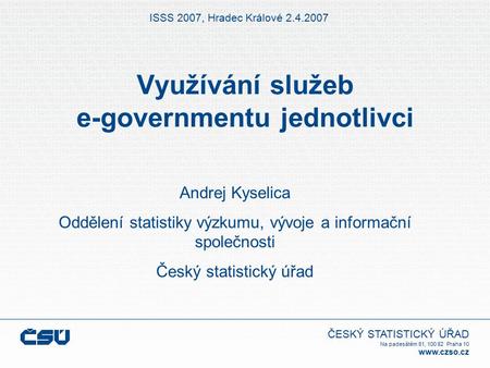 ČESKÝ STATISTICKÝ ÚŘAD Na padesátém 81, 100 82 Praha 10 www.czso.cz Využívání služeb e-governmentu jednotlivci ISSS 2007, Hradec Králové 2.4.2007 Andrej.