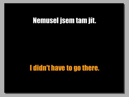 Nemusel jsem tam jít. I didn't have to go there..