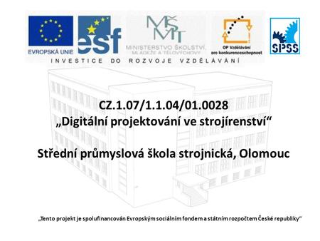 CZ.1.07/1.1.04/01.0028 „Digitální projektování ve strojírenství“ Střední průmyslová škola strojnická, Olomouc „Tento projekt je spolufinancován Evropským.