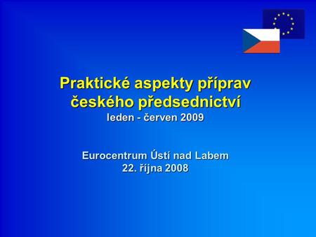 Praktické aspekty příprav českého předsednictví leden - červen 2009 Eurocentrum Ústí nad Labem 22. října 2008.