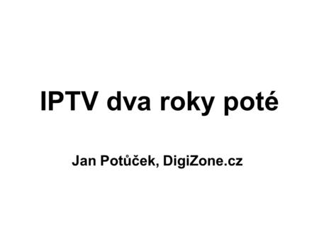 IPTV dva roky poté Jan Potůček, DigiZone.cz. Stručná historie září 2005 – zahájení prvního pilotního vysílání IPTV v České republice (Mattes AD, Ostravsko)