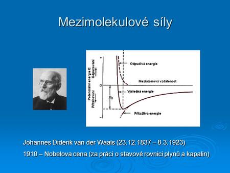 Mezimolekulové síly Johannes Diderik van der Waals (23.12.1837 – 8.3.1923) 1910 – Nobelova cena (za práci o stavové rovnici plynů a kapalin)