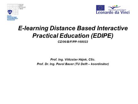 E-learning Distance Based Interactive Practical Education (EDIPE) CZ/06/B/F/PP-168022 Prof. Ing. Vítězslav Hájek, CSc. Prof. Dr. Ing. Pavol Bauer (TU Delft.
