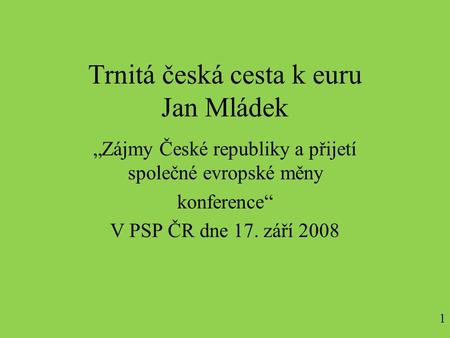 Trnitá česká cesta k euru Jan Mládek „Zájmy České republiky a přijetí společné evropské měny konference“ V PSP ČR dne 17. září 2008 1.