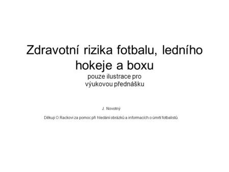 Zdravotní rizika fotbalu, ledního hokeje a boxu pouze ilustrace pro výukovou přednášku J. Novotný Děkuji O.Rackovi za pomoc při hledání obrázků a informacích.