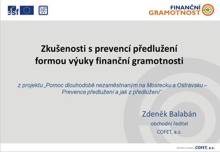 Zkušenosti s prevencí předlužení formou výuky finanční gramotnosti Zdeněk Balabán obchodní ředitel COFET, a.s. z projektu „Pomoc dlouhodobě nezaměstnaným.