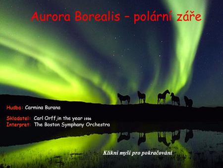Aurora Borealis – polární záře Skladatel: Carl Orff,in the year 1936 Interpret: The Boston Symphany Orchestra Hudba: Carmina Burana Klikni myší pro pokračování.