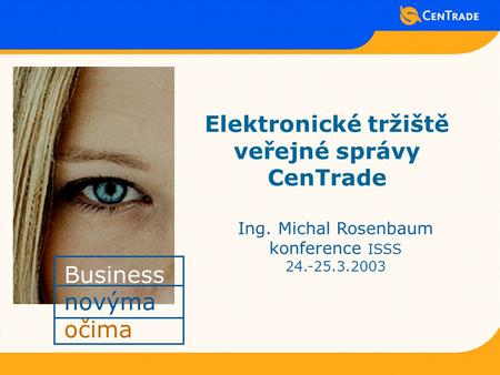 Business novýma očima Elektronické tržiště veřejné správy CenTrade Ing. Michal Rosenbaum konference ISSS 24.-25.3.2003.