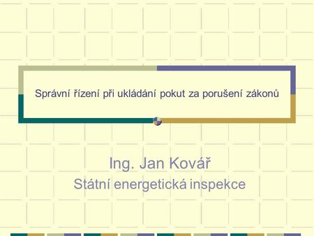 Správní řízení při ukládání pokut za porušení zákonů Ing. Jan Kovář Státní energetická inspekce.