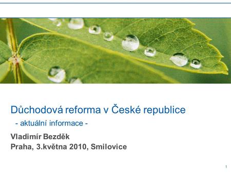 1 Důchodová reforma v České republice - aktuální informace - Vladimír Bezděk Praha, 3.května 2010, Smilovice.