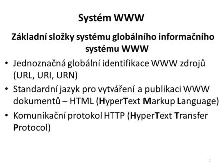 Základní složky systému globálního informačního systému WWW Jednoznačná globální identifikace WWW zdrojů (URL, URI, URN) Standardní jazyk pro vytváření.