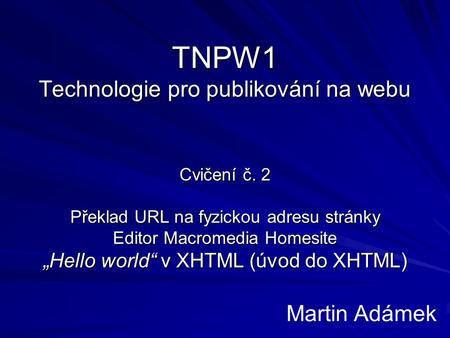 TNPW1 Technologie pro publikování na webu Cvičení č. 2 Překlad URL na fyzickou adresu stránky Editor Macromedia Homesite „Hello world“ v XHTML (úvod do.
