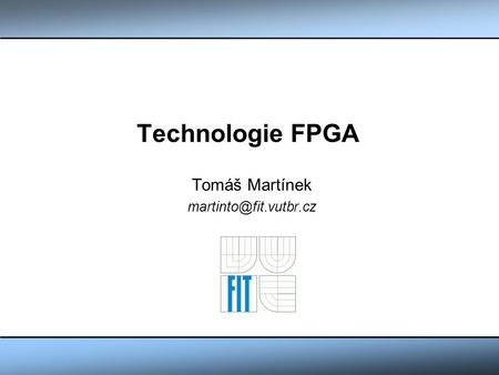 Tomáš Martínek martinto@fit.vutbr.cz Technologie FPGA Tomáš Martínek martinto@fit.vutbr.cz.