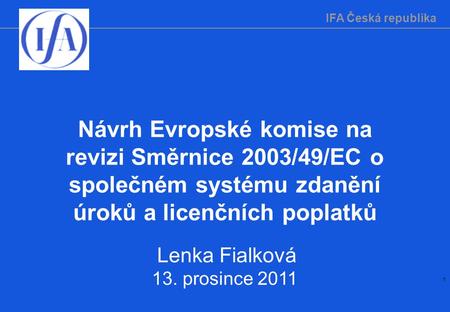 IFA Česká republika 1 Návrh Evropské komise na revizi Směrnice 2003/49/EC o společném systému zdanění úroků a licenčních poplatků Lenka Fialková 13. prosince.