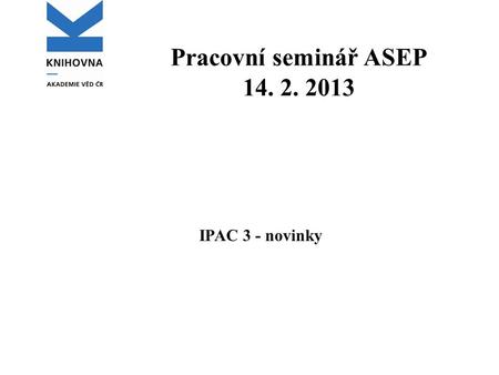 Pracovní seminář ASEP 14. 2. 2013 IPAC 3 - novinky.
