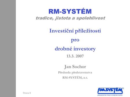 Strana 1 RM-SYSTÉM tradice, jistota a spolehlivost Investiční příležitosti pro drobné investory 13.3. 2007 Jan Sochor Předseda představenstva RM-SYSTÉM,