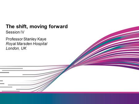 Session IV Professor Stanley Kaye Royal Marsden Hospital London, UK The shift, moving forward.