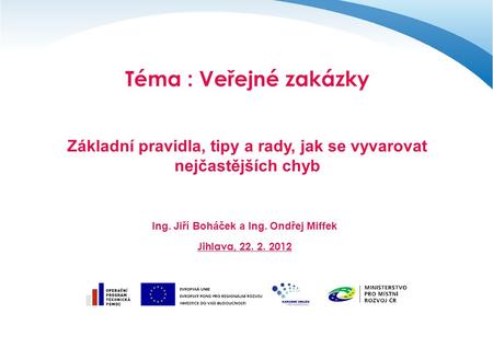 Téma : Veřejné zakázky Základní pravidla, tipy a rady, jak se vyvarovat nejčastějších chyb Ing. Jiří Boháček a Ing. Ondřej Miffek Jihlava, 22. 2. 2012.
