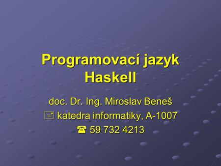 Programovací jazyk Haskell doc. Dr. Ing. Miroslav Beneš  katedra informatiky, A-1007  59 732 4213.