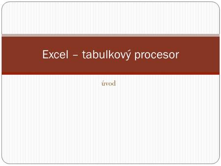 Úvod Excel – tabulkový procesor. Řádek vzorců – zobrazuje úplný a skutečný obsah buňky Označená aktivní buňka Pozice aktivní buňky.