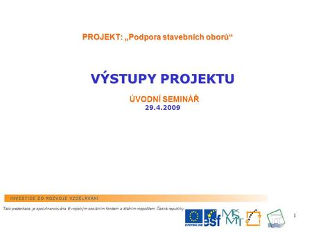 1 PROJEKT: „Podpora stavebních oborů“ VÝSTUPY PROJEKTU VÝSTUPY PROJEKTU ÚVODNÍ SEMINÁŘ 29.4.2009 Tato prezentace je spolufinancována Evropským sociálním.
