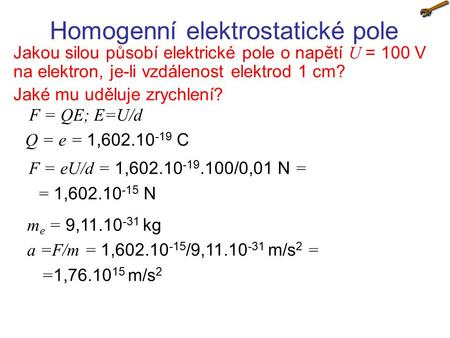 Homogenní elektrostatické pole Jakou silou působí elektrické pole o napětí U = 100 V na elektron, je-li vzdálenost elektrod 1 cm? Jaké mu uděluje zrychlení?