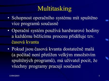 13/04/20151 Multitasking Schopnost operačního systému mít spuštěno více programů současně Operační systém používá hardwarové hodiny a každému běžícímu.