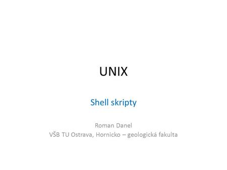 UNIX Shell skripty Roman Danel VŠB TU Ostrava, Hornicko – geologická fakulta.