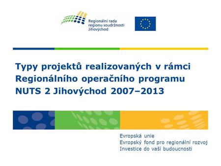 Typy projektů realizovaných v rámci Regionálního operačního programu NUTS 2 Jihovýchod 2007–2013 Evropská unie Evropský fond pro regionální rozvoj Investice.