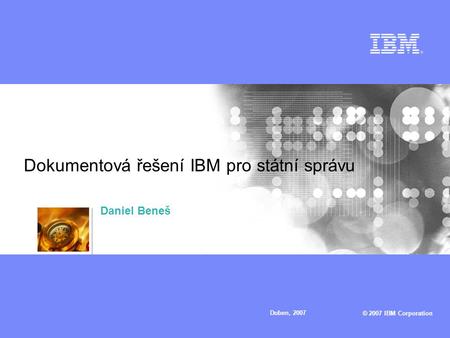 © 2007 IBM Corporation Duben, 2007 Dokumentová řešení IBM pro státní správu Daniel Beneš.