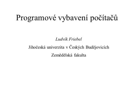 Programové vybavení počítačů Ludvík Friebel Jihočeská univerzita v Českých Budějovicích Zemědělská fakulta.