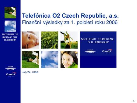 ACCELERATE TO INCREASE OUR LEADERSHIP - 1 - July 24, 2006 A CCELERATE TO INCREASE OUR LEADERSHIP Telefónica O2 Czech Republic, a.s. Finanční výsledky za.
