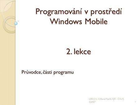 Programování v prostředí Windows Mobile 2. lekce Průvodce, části programu 1 LEKCE č. II; Karel Pavlík, FJFI - ČVUT, ©2007.