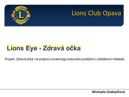 Michaela Glabazňová Lions Eye - Zdravá očka Projekt „Zdravá očka“ na podporu screeningu zrakového postižení u předškolní mládeže Lions Club Opava.