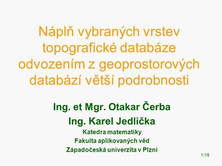 1 Náplň vybraných vrstev topografické databáze odvozením z geoprostorových databází větší podrobnosti Ing. et Mgr. Otakar Čerba Ing. Karel Jedlička Katedra.