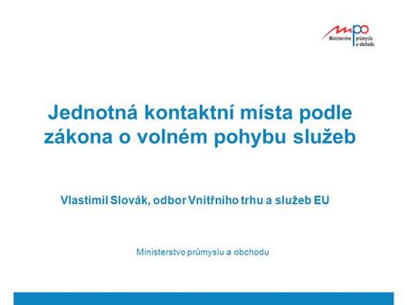 Jednotná kontaktní místa podle zákona o volném pohybu služeb Vlastimil Slovák, odbor Vnitřního trhu a služeb EU Ministerstvo průmyslu a obchodu.