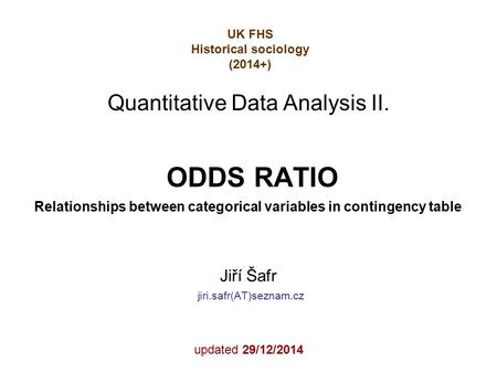 ODDS RATIO Relationships between categorical variables in contingency table Jiří Šafr jiri.safr(AT)seznam.cz updated 29/12/2014 Quantitative Data Analysis.