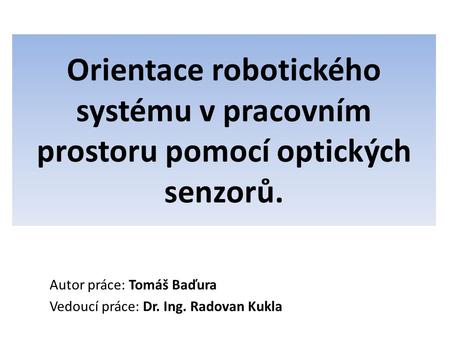 Orientace robotického systému v pracovním prostoru pomocí optických senzorů. Autor práce: Tomáš Baďura Vedoucí práce: Dr. Ing. Radovan Kukla.