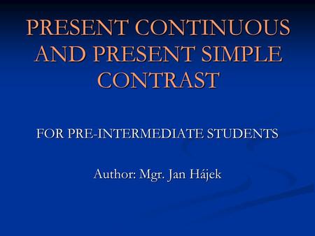 PRESENT CONTINUOUS AND PRESENT SIMPLE CONTRAST FOR PRE-INTERMEDIATE STUDENTS Author: Mgr. Jan Hájek.